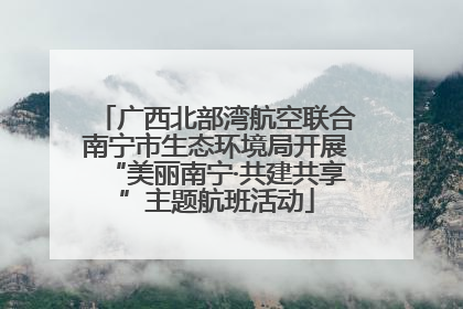 广西北部湾航空联合南宁市生态环境局开展“美丽南宁·共建共享”主题航班活动