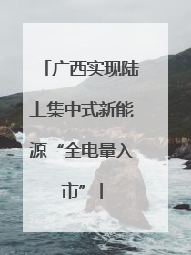 广西实现陆上集中式新能源“全电量入市”