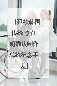 延续韩国传统 李在明确认制作总统纪念手表