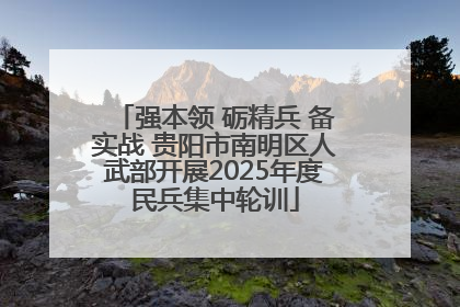 强本领 砺精兵 备实战 贵阳市南明区人武部开展2025年度民兵集中轮训