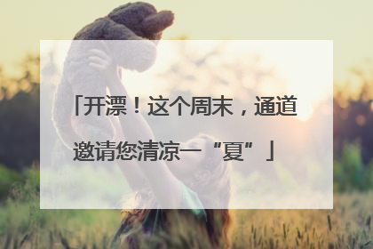 开漂！这个周末，通道邀请您清凉一“夏”