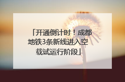 开通倒计时！成都地铁3条新线进入空载试运行阶段