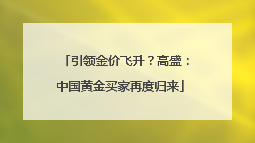 引领金价飞升？高盛：中国黄金买家再度归来