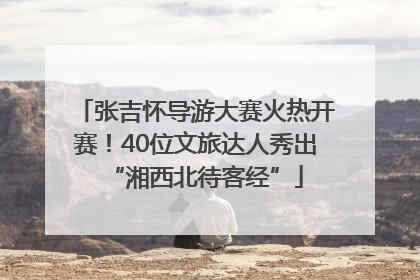 张吉怀导游大赛火热开赛！40位文旅达人秀出“湘西北待客经”