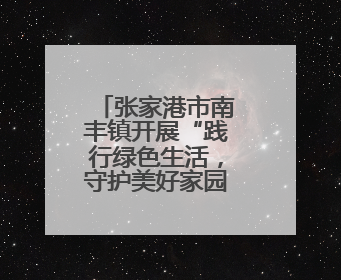 张家港市南丰镇开展“践行绿色生活，守护美好家园”退役军人志愿服务活动