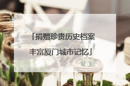 捐赠珍贵历史档案 丰富厦门城市记忆