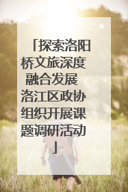 探索洛阳桥文旅深度融合发展 洛江区政协组织开展课题调研活动