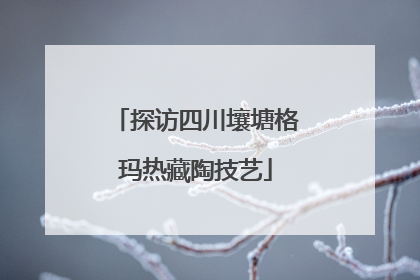 探访四川壤塘格玛热藏陶技艺