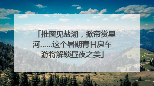 推窗见盐湖，掀帘赏星河……这个暑期青甘房车游将解锁昼夜之美