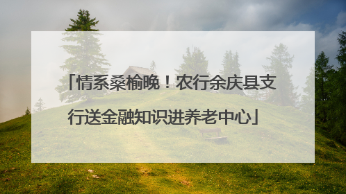 情系桑榆晚！农行余庆县支行送金融知识进养老中心