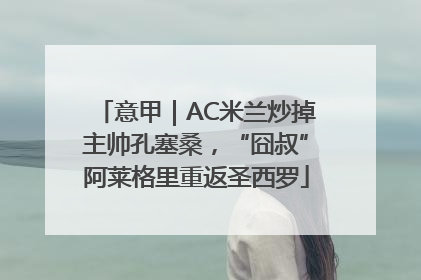 意甲｜AC米兰炒掉主帅孔塞桑，“囧叔”阿莱格里重返圣西罗