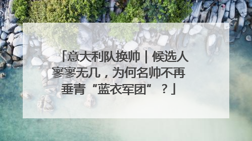 意大利队换帅｜候选人寥寥无几，为何名帅不再垂青“蓝衣军团”？