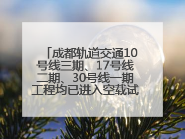 成都轨道交通10号线三期、17号线二期、30号线一期工程均已进入空载试运行阶段
