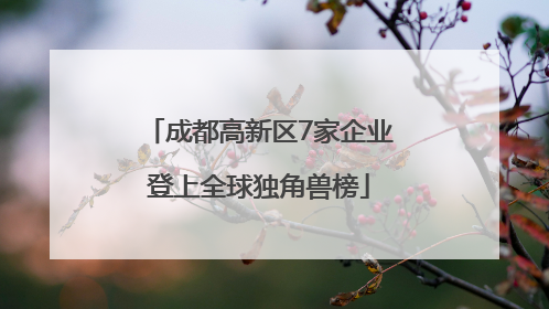 成都高新区7家企业登上全球独角兽榜