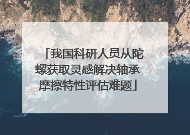我国科研人员从陀螺获取灵感解决轴承摩擦特性评估难题