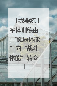 我要练！军体训练由“健康体能”向“战斗体能”转变