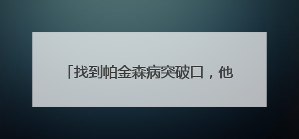 找到帕金森病突破口,他说“关键走对了这一步”|扎根上海,从0到1