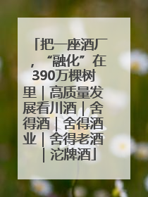 把一座酒厂，“融化”在390万棵树里｜高质量发展看川酒｜舍得酒｜舍得酒业｜舍得老酒｜沱牌酒