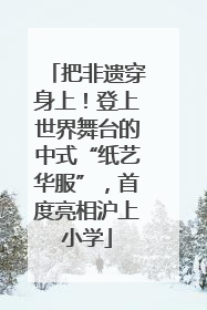 把非遗穿身上！登上世界舞台的中式“纸艺华服”，首度亮相沪上小学