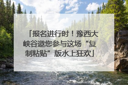 报名进行时！豫西大峡谷邀您参与这场“复制粘贴”版水上狂欢