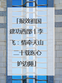 报效祖国 建功西部丨李飞：情牵天山 二十载医心护边陲