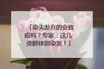 染头发真的会致癌吗？专家：这几类群体别染发！
