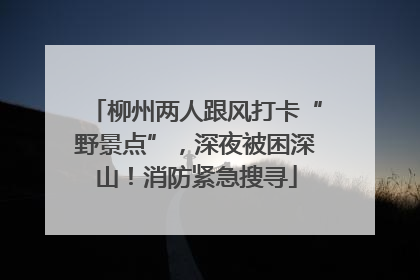 柳州两人跟风打卡“野景点”，深夜被困深山！消防紧急搜寻
