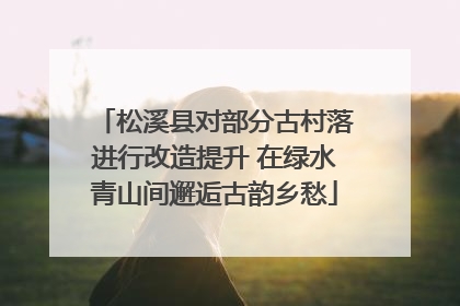 松溪县对部分古村落进行改造提升 在绿水青山间邂逅古韵乡愁