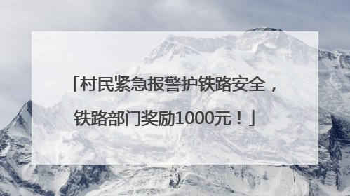 村民紧急报警护铁路安全，铁路部门奖励1000元！