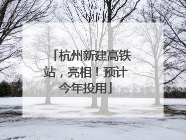 杭州新建高铁站，亮相！预计今年投用