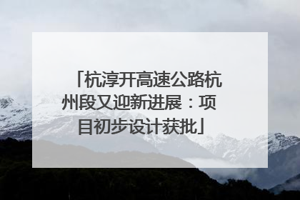 杭淳开高速公路杭州段又迎新进展：项目初步设计获批