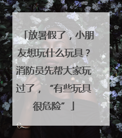 放暑假了，小朋友想玩什么玩具？消防员先帮大家玩过了，“有些玩具很危险”