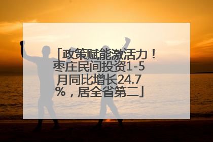 政策赋能激活力！枣庄民间投资1-5月同比增长24.7%，居全省第二