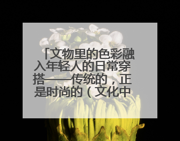 文物里的色彩融入年轻人的日常穿搭——传统的，正是时尚的（文化中国行·这些美 很中国）