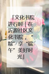 文化书院进行时｜在沂源社区文化书院，“粽”享“端午”美好时光