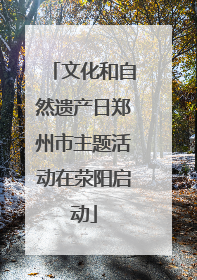 文化和自然遗产日郑州市主题活动在荥阳启动