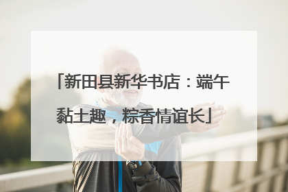 新田县新华书店：端午黏土趣，粽香情谊长