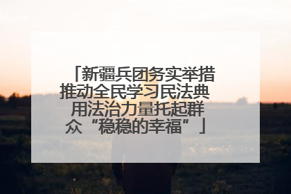 新疆兵团务实举措推动全民学习民法典 用法治力量托起群众“稳稳的幸福”