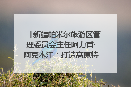新疆帕米尔旅游区管理委员会主任阿力甫·阿克木汗：打造高原特色文旅品牌 推动县域旅游高质量发展｜第七届全国县域旅游研究成果发布系列活动