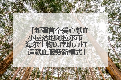 新疆首个爱心献血小屋落地阿拉尔市 海尔生物医疗助力打造献血服务新模式