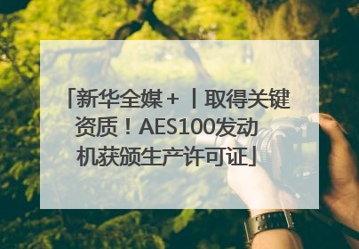 新华全媒＋丨取得关键资质！AES100发动机获颁生产许可证