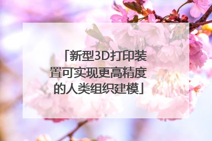 新型3D打印装置可实现更高精度的人类组织建模