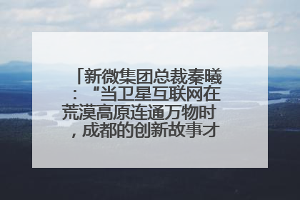 新微集团总裁秦曦：“当卫星互联网在荒漠高原连通万物时，成都的创新故事才真正开始”