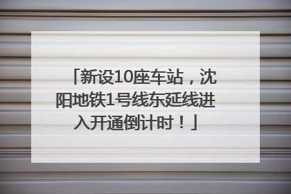 新设10座车站，沈阳地铁1号线东延线进入开通倒计时！