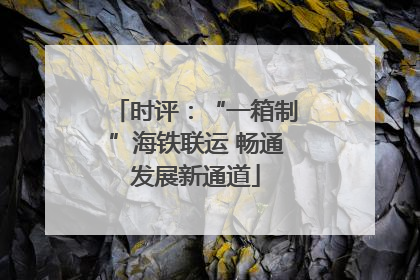 时评：“一箱制”海铁联运 畅通发展新通道