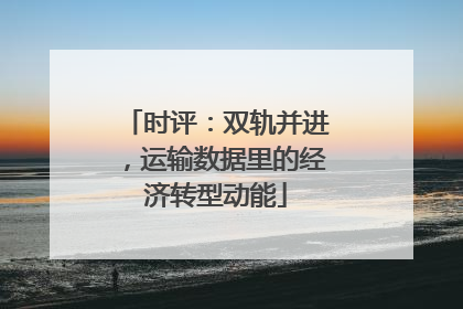 时评：双轨并进，运输数据里的经济转型动能