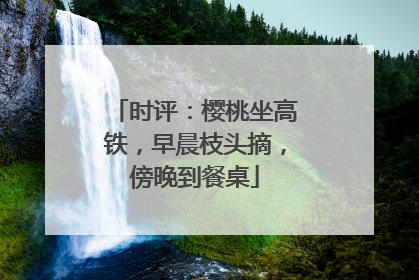 时评：樱桃坐高铁，早晨枝头摘，傍晚到餐桌