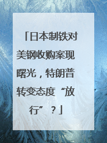 日本制铁对美钢收购案现曙光，特朗普转变态度“放行”？