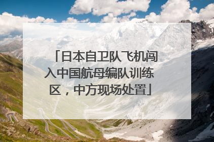 日本自卫队飞机闯入中国航母编队训练区，中方现场处置
