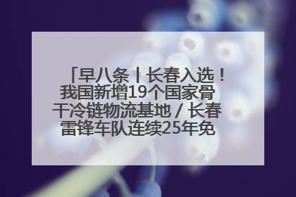 早八条丨长春入选！我国新增19个国家骨干冷链物流基地／长春雷锋车队连续25年免费接送考生